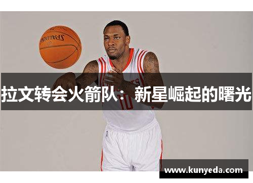 拉文转会火箭队：新星崛起的曙光