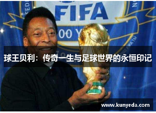 球王贝利：传奇一生与足球世界的永恒印记