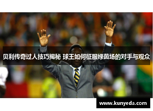 贝利传奇过人技巧揭秘 球王如何征服绿茵场的对手与观众