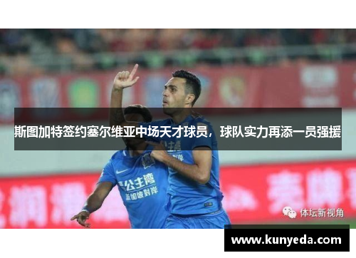 斯图加特签约塞尔维亚中场天才球员，球队实力再添一员强援