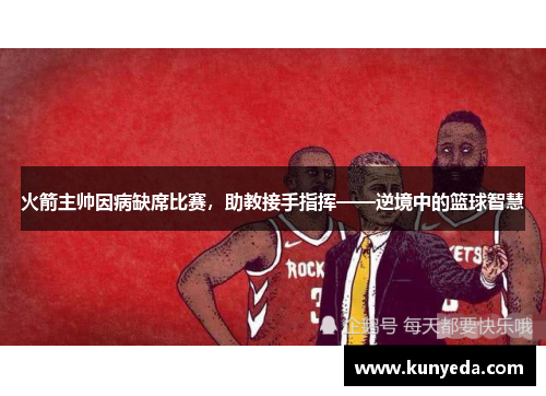 火箭主帅因病缺席比赛，助教接手指挥——逆境中的篮球智慧