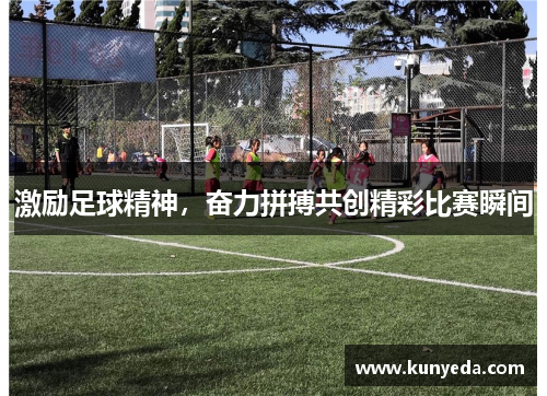 激励足球精神，奋力拼搏共创精彩比赛瞬间