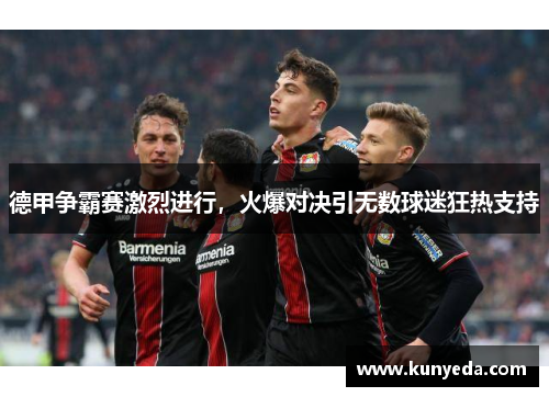德甲争霸赛激烈进行，火爆对决引无数球迷狂热支持
