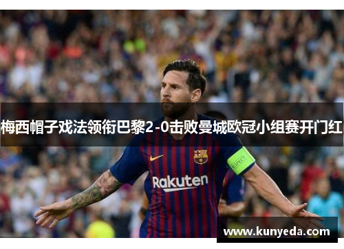 梅西帽子戏法领衔巴黎2-0击败曼城欧冠小组赛开门红