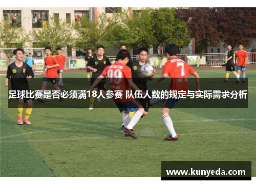 足球比赛是否必须满18人参赛 队伍人数的规定与实际需求分析