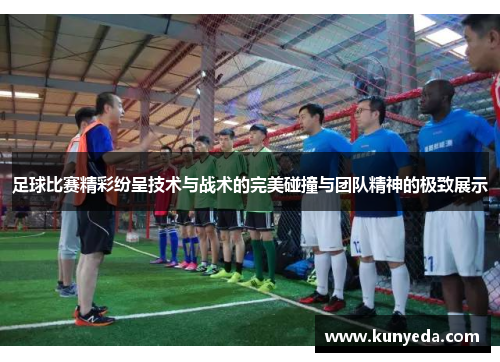 足球比赛精彩纷呈技术与战术的完美碰撞与团队精神的极致展示