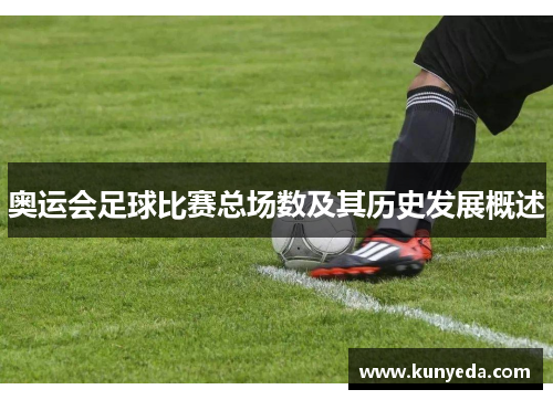 奥运会足球比赛总场数及其历史发展概述