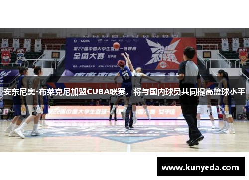 安东尼奥-布莱克尼加盟CUBA联赛，将与国内球员共同提高篮球水平