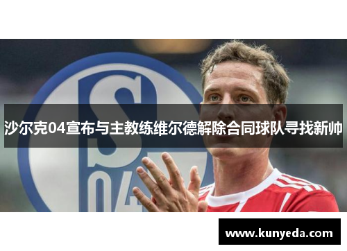沙尔克04宣布与主教练维尔德解除合同球队寻找新帅