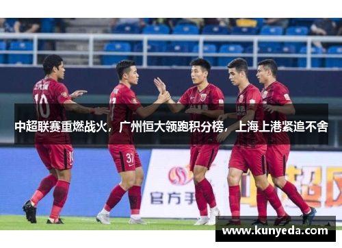 中超联赛重燃战火，广州恒大领跑积分榜，上海上港紧追不舍