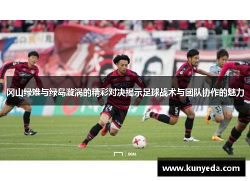 冈山绿雉与绿岛漩涡的精彩对决揭示足球战术与团队协作的魅力