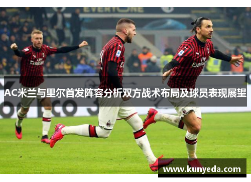 AC米兰与里尔首发阵容分析双方战术布局及球员表现展望