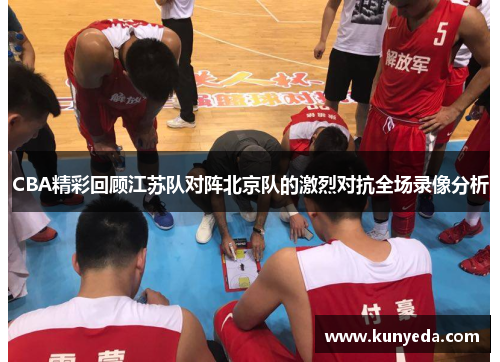 CBA精彩回顾江苏队对阵北京队的激烈对抗全场录像分析