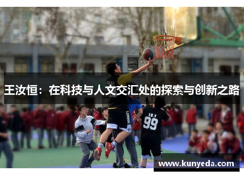 王汝恒：在科技与人文交汇处的探索与创新之路