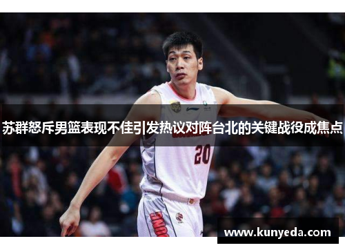 苏群怒斥男篮表现不佳引发热议对阵台北的关键战役成焦点