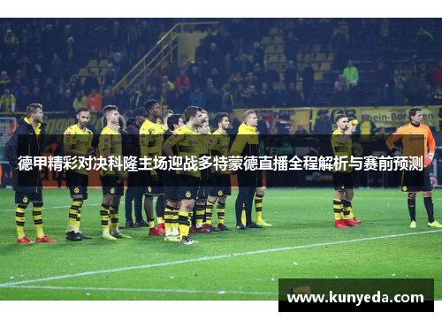 德甲精彩对决科隆主场迎战多特蒙德直播全程解析与赛前预测